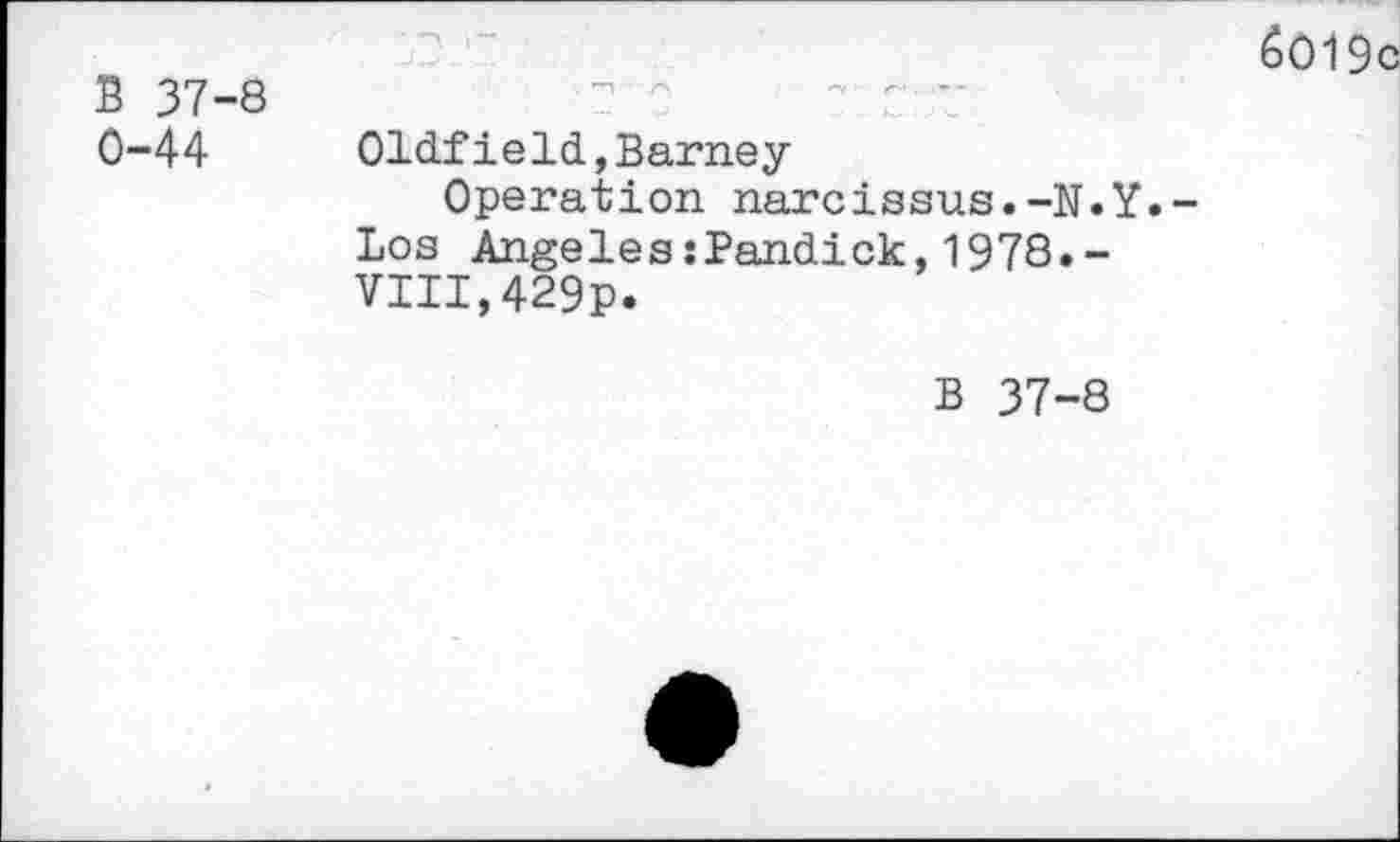 ﻿B 37-8 0-44
&019
Oldfield,Barney
Operation narcissus.-N.Y Los Angeles:Pandick,1978.-VIII,429p.
B 37-8